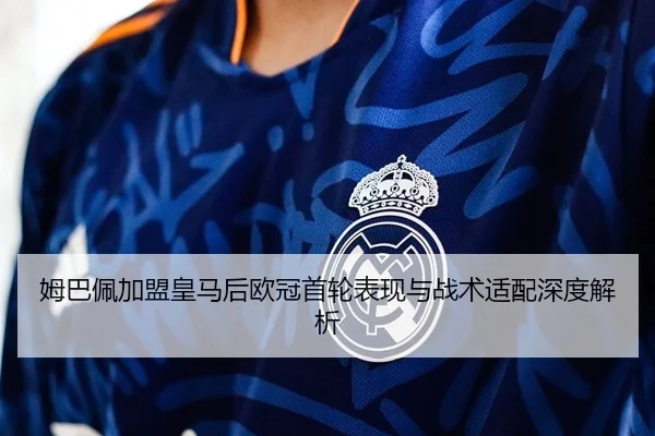 姆巴佩加盟皇马后欧冠首轮表现与战术适配深度解析