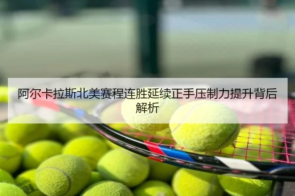 阿尔卡拉斯北美赛程连胜延续正手压制力提升背后解析