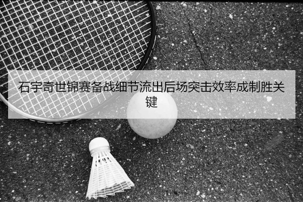 石宇奇世锦赛备战细节流出后场突击效率成制胜关键