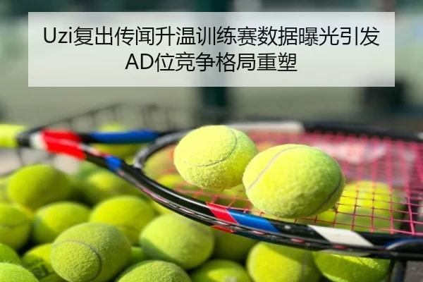 Uzi复出传闻升温训练赛数据曝光引发AD位竞争格局重塑