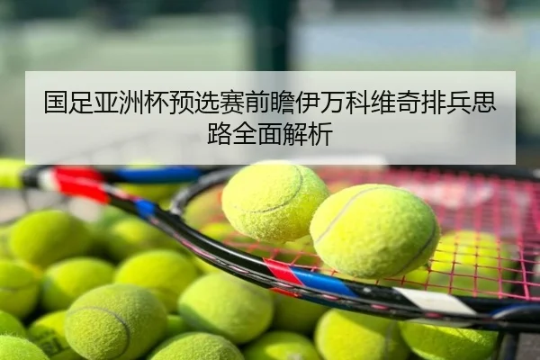 国足亚洲杯预选赛前瞻伊万科维奇排兵思路全面解析