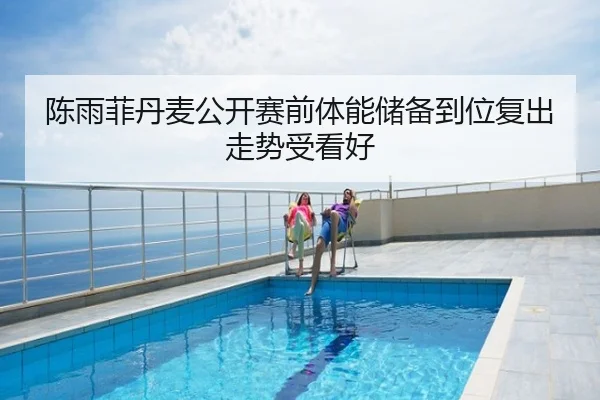 陈雨菲丹麦公开赛前体能储备到位复出走势受看好