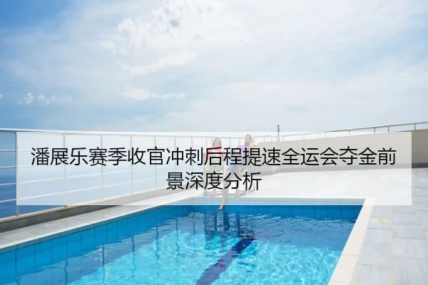 潘展乐赛季收官冲刺后程提速全运会夺金前景深度分析