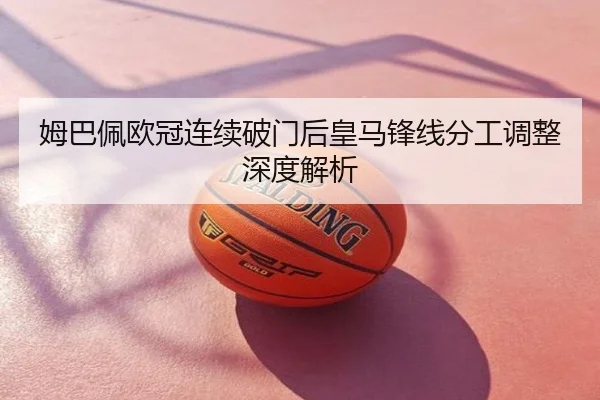 姆巴佩欧冠连续破门后皇马锋线分工调整深度解析